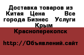 Доставка товаров из Китая › Цена ­ 100 - Все города Бизнес » Услуги   . Крым,Красноперекопск